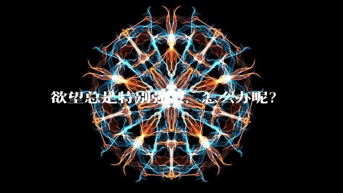 欲望总是特别强烈，怎么办呢？