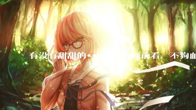 有没有甜甜的***，适合睡前看，不狗血的?